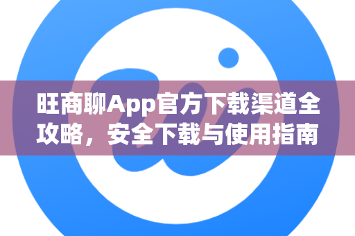 旺商聊App官方下载渠道全攻略，安全下载与使用指南