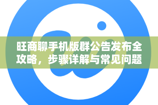 旺商聊手机版群公告发布全攻略，步骤详解与常见问题解答-第1张图片-旺商聊手机版下载