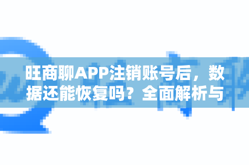 旺商聊APP注销账号后，数据还能恢复吗？全面解析与操作指南