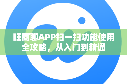 旺商聊APP扫一扫功能使用全攻略，从入门到精通