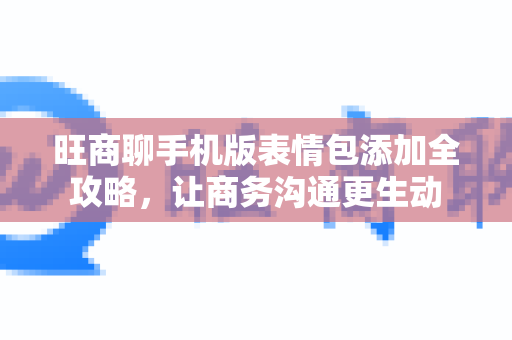 旺商聊手机版表情包添加全攻略，让商务沟通更生动