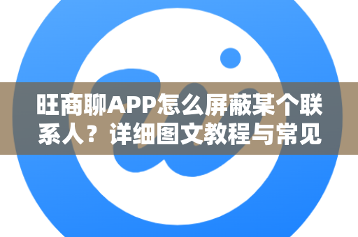 旺商聊APP怎么屏蔽某个联系人？详细图文教程与常见问题解答