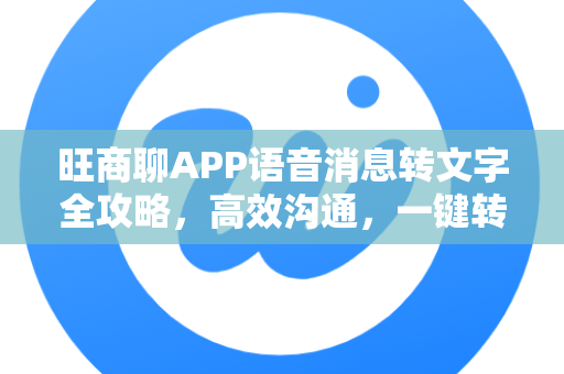 旺商聊APP语音消息转文字全攻略，高效沟通，一键转换