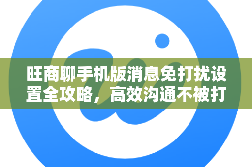 旺商聊手机版消息免打扰设置全攻略，高效沟通不被打断