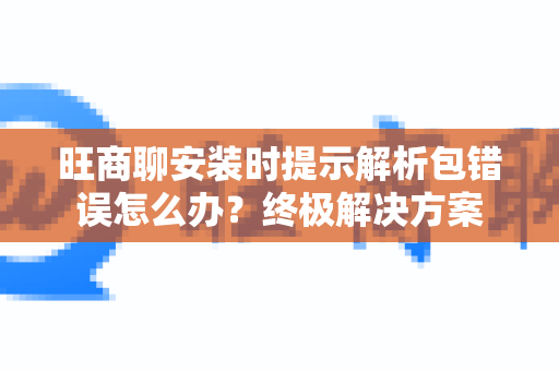 旺商聊安装时提示解析包错误怎么办？终极解决方案