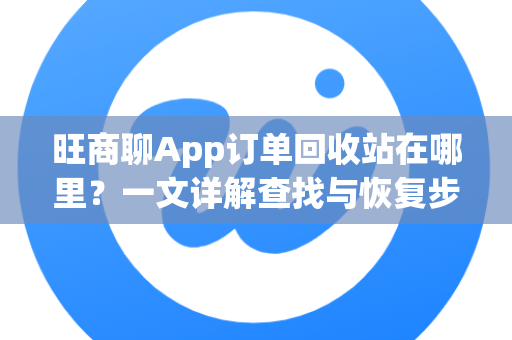 旺商聊App订单回收站在哪里？一文详解查找与恢复步骤