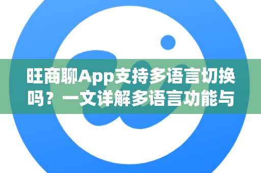 旺商聊App支持多语言切换吗？一文详解多语言功能与使用指南