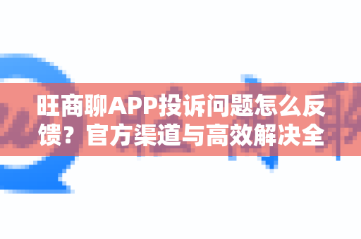 旺商聊APP投诉问题怎么反馈？官方渠道与高效解决全攻略