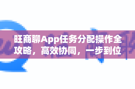 旺商聊App任务分配操作全攻略，高效协同，一步到位