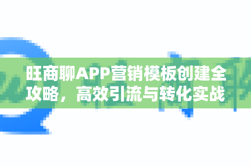 旺商聊APP营销模板创建全攻略，高效引流与转化实战