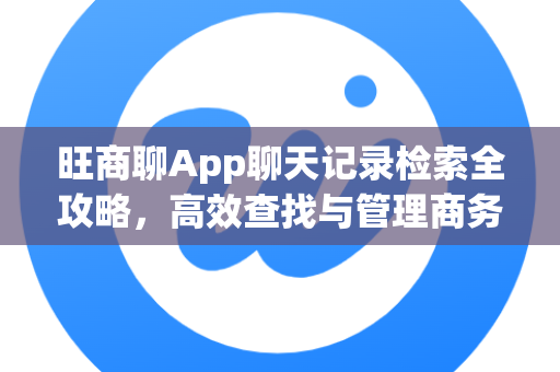 旺商聊App聊天记录检索全攻略，高效查找与管理商务沟通