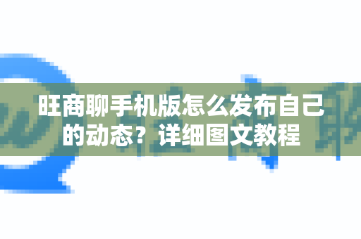 旺商聊手机版怎么发布自己的动态？详细图文教程