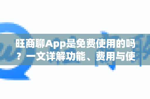 旺商聊App是免费使用的吗？一文详解功能、费用与使用指南-第1张图片-旺商聊手机版下载