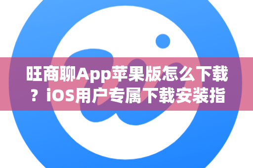 旺商聊App苹果版怎么下载？iOS用户专属下载安装指南